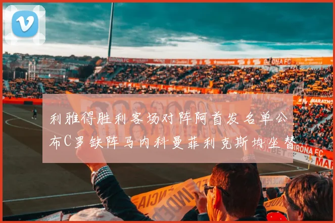 利雅得胜利客场对阵阿首发名单公布C罗缺阵马内科曼菲利克斯均坐替补
