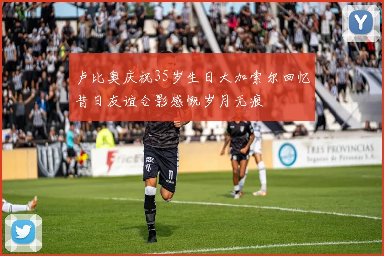 卢比奥庆祝35岁生日大加索尔回忆昔日友谊合影感慨岁月无痕