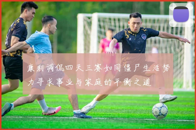 康利调侃四天三赛如同僵尸生活努力寻求事业与家庭的平衡之道