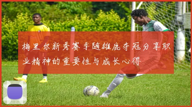 梅里尔新秀赛季随雄鹿夺冠分享职业精神的重要性与成长心得