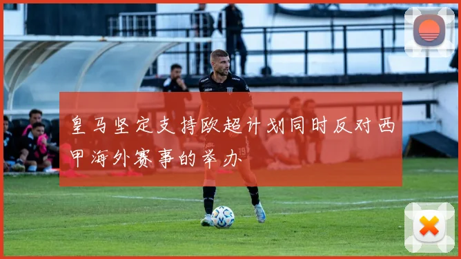 皇马坚定支持欧超计划同时反对西甲海外赛事的举办