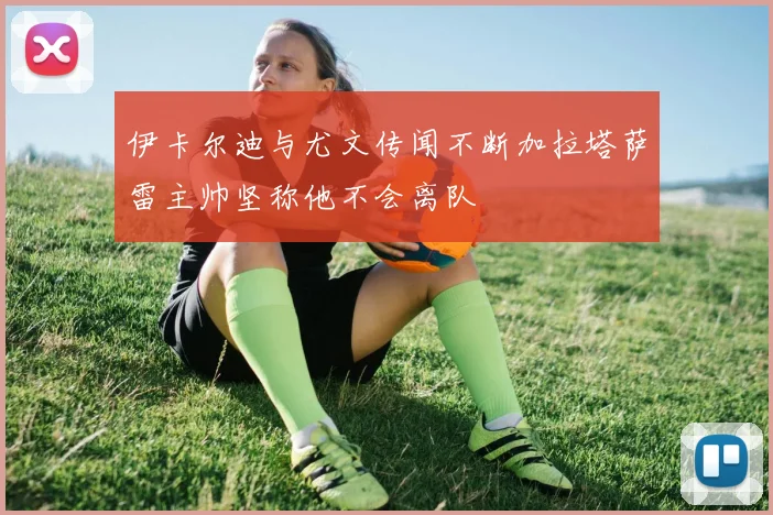 伊卡尔迪与尤文传闻不断加拉塔萨雷主帅坚称他不会离队