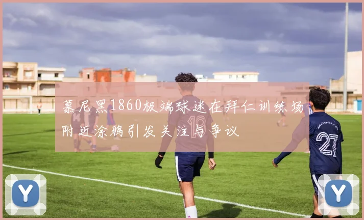 慕尼黑1860极端球迷在拜仁训练场附近涂鸦引发关注与争议