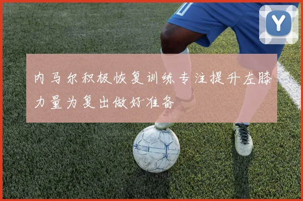内马尔积极恢复训练专注提升左膝力量为复出做好准备