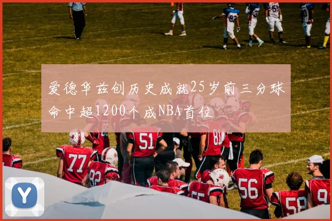 爱德华兹创历史成就25岁前三分球命中超1200个成NBA首位