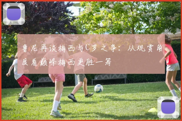 鲁尼再谈梅西与C罗之争：从观赏角度看巅峰梅西更胜一筹