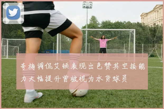 夸梅调侃艾顿表现出色赞其空接能力大幅提升曾被视为水货球员
