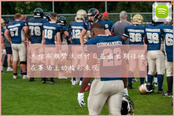 杰伦布朗赞沃尔什日益成长期待他在赛场上的精彩表现