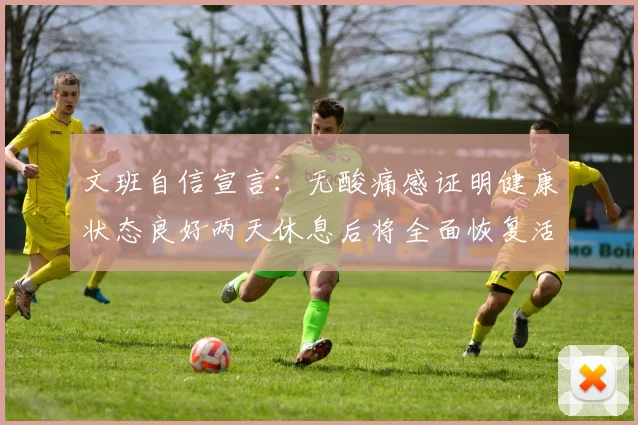 文班自信宣言：无酸痛感证明健康状态良好两天休息后将全面恢复活力