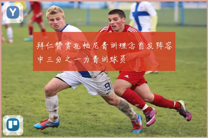拜仁赞赏孔帕尼青训理念首发阵容中三分之一为青训球员