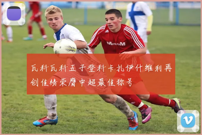 瓦科瓦科五子登科卡扎伊什维利再创佳绩荣膺中超最佳称号