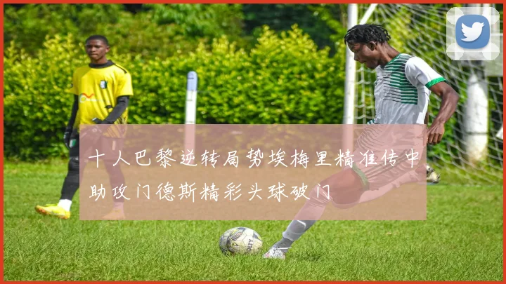 十人巴黎逆转局势埃梅里精准传中助攻门德斯精彩头球破门