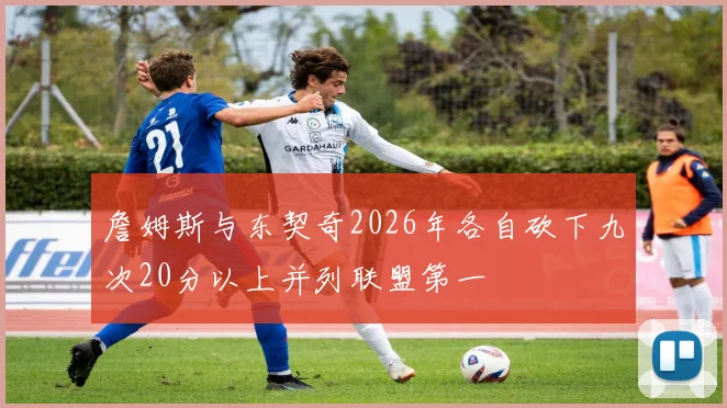 詹姆斯与东契奇2026年各自砍下九次20分以上并列联盟第一