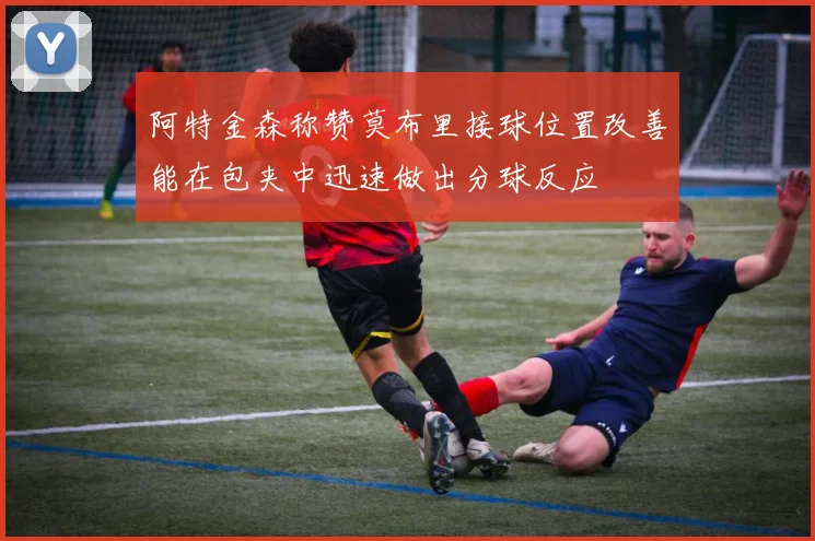 阿特金森称赞莫布里接球位置改善能在包夹中迅速做出分球反应