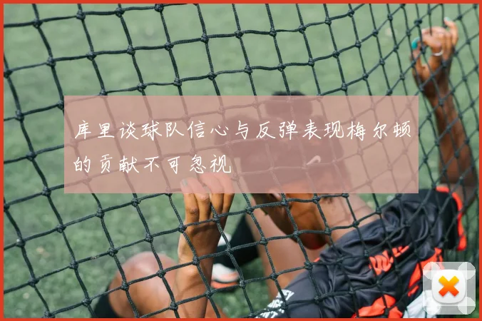 库里谈球队信心与反弹表现梅尔顿的贡献不可忽视