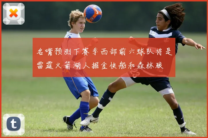 名嘴预测下赛季西部前六球队将是雷霆火箭湖人掘金快船和森林狼