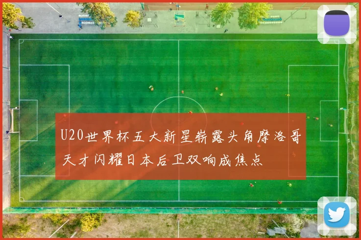 U20世界杯五大新星崭露头角摩洛哥天才闪耀日本后卫双响成焦点