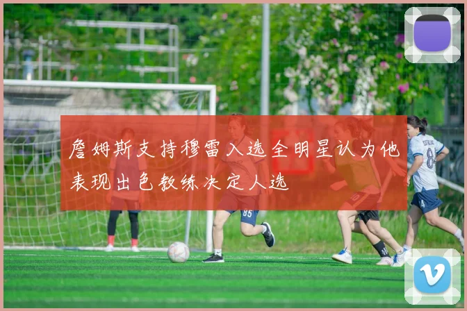 詹姆斯支持穆雷入选全明星认为他表现出色教练决定人选