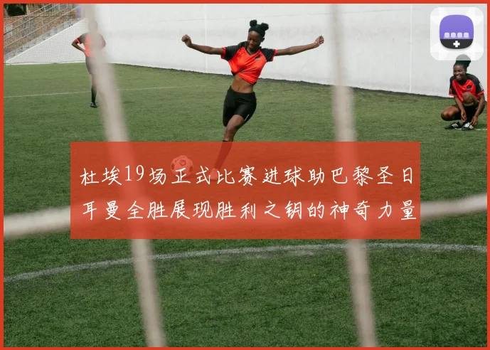 杜埃19场正式比赛进球助巴黎圣日耳曼全胜展现胜利之钥的神奇力量