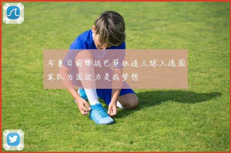 布鲁日前锋战巴萨独造三球入选国家队为国效力是我梦想