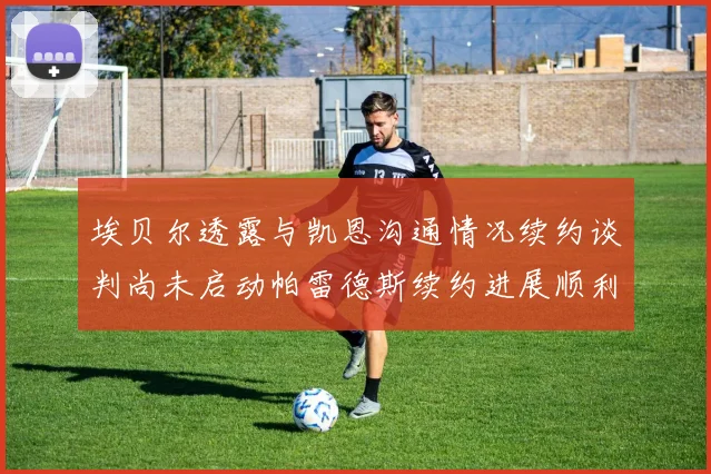 埃贝尔透露与凯恩沟通情况续约谈判尚未启动帕雷德斯续约进展顺利