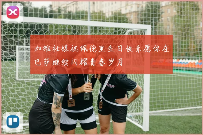 加维社媒祝佩德里生日快乐愿你在巴萨继续闪耀青春岁月