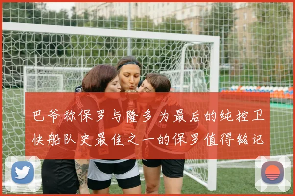 巴爷称保罗与隆多为最后的纯控卫快船队史最佳之一的保罗值得铭记