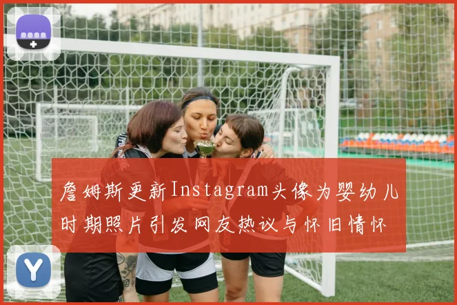 詹姆斯更新Instagram头像为婴幼儿时期照片引发网友热议与怀旧情怀