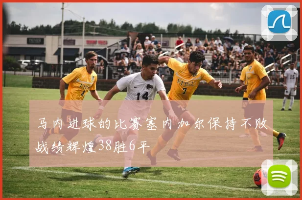 马内进球的比赛塞内加尔保持不败战绩辉煌38胜6平