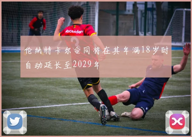伦纳特卡尔合同将在其年满18岁时自动延长至2029年