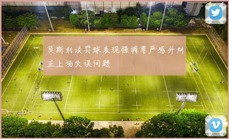 莫斯利谈罚球表现强调尊严感并纠正上场失误问题